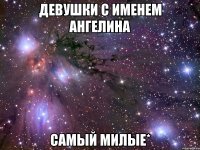 Девушки с именем Ангелина самый милые*