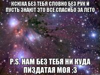 ксюха без тебя словно без рук и пусть знают это все спасибо за лето P.S. нам без тебя ни куда пиздатая моя ;3