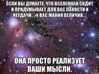 ЕСЛИ ВЫ ДУМАЕТЕ, ЧТО ВСЕЛЕННАЯ СИДИТ И ПРИДУМЫВАЕТ ДЛЯ ВАС ПАКОСТИ И НЕУДАЧИ.... У ВАС МАНИЯ ВЕЛИЧИЯ.... ОНА ПРОСТО РЕАЛИЗУЕТ ВАШИ МЫСЛИ.