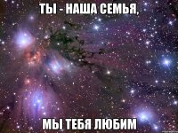 Ты - наша семья, Мы тебя любим