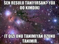 sen resulu taniyirsan? yox oo kimdiki it qizi onu tanimiyan ozunu tanimir