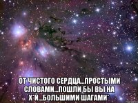  от чистого сердца...простыми словами...пошли бы вы на х*й...большими шагами*