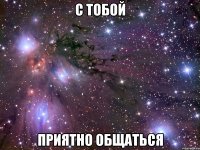 с тобой приятно общаться