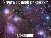 Играть с семой в " ножки " Афигенно*