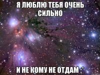 я люблю тебя очень сильно и не кому не отдам ;*