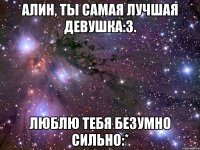Алин, ты самая лучшая девушка:3. Люблю тебя безумно сильно:*