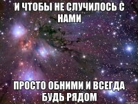 И чтобы не случилось с нами просто обними и всегда будь рядом