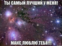 ты самый лучший у меня! макс люблю тебя!!!