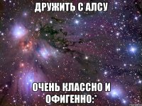 Дружить с Алсу очень классно и офигенно:*