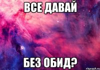 Все давай без обид?