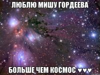 люблю Мишу Гордеева больше чем космос ♥♥♥