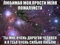 Любимая моя,прости меня пожалуйста Ты мне очень дорогой человек и я тебя очень сильно люблю