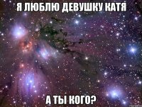 Я люблю девушку Катя а ты кого?