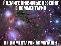Кидайте любимые песенки в комментарии в комментарии Алмата!!! ;)