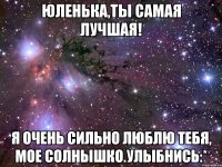 Юленька,ты самая лучшая! Я очень сильно люблю тебя, мое солнышко.Улыбнись:*