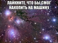 Лайкните, что бы смог накопить на машину 