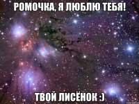 Ромочка, я Люблю Тебя! Твой лисёнок :)