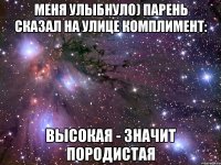 Меня улыбнуло) Парень сказал на улице комплимент: Высокая - значит породистая