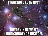У каждого есть друг Который не умеет пользоваться инэтом