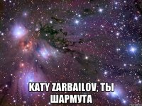  katy zarbailov, ты шармута