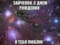Зайченок, С ДНЕМ РОЖДЕНИЯ* Я тебя люблю**