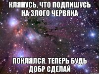 Клянусь, что подпишусь на Злого Червяка Поклялся, теперь будь добр сделай