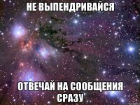 Не выпендривайся Отвечай на сообщения сразу