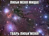Люби меня Миша! Тварь люби меня!