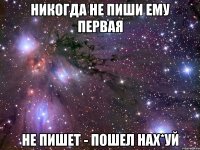Никогда не пиши ему первая не пишет - пошел нах*уй