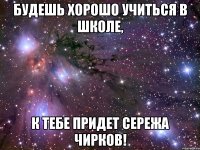 Будешь хорошо учиться в школе, к тебе придет Сережа Чирков!