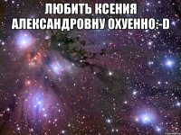 Любить Ксения Александровну ОХУЕННО:-D 
