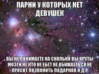 парни у которых нет девушек Вы не понимаете на сколько вы круты мозги не кто не ебет не обижаеться не просит позвонить подарков и д.р