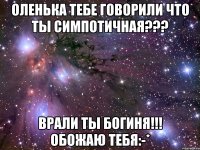 Оленька тебе говорили что ты симпотичная??? Врали ты БОГИНЯ!!! ОБОЖАЮ ТЕБЯ:-*