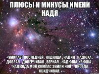 Плюсы и минусы имени Надя +Умирает последней , Надюша , Надин , Надюха , добрая , доверчивая , верная. -Надюша-хрюша , "Надежда мой компас земли ной" , иногда обидчивая.