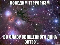 Победим терроризм, во славу священного лика Энтео
