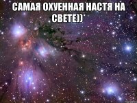 Самая охуенная Настя на свете))* 