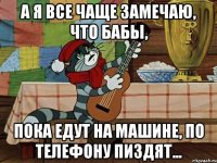 А Я ВСЕ ЧАЩЕ ЗАМЕЧАЮ, ЧТО БАБЫ, ПОКА ЕДУТ НА МАШИНЕ, ПО ТЕЛЕФОНУ ПИЗДЯТ...