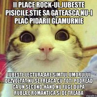 ii place rock-ul,iubeste pisicile,stie sa gateasca,nu-i plac pidarii glamurnie iubeste lectura,are simtul umorului dezvoltat,nu se freaca cu toti podread ca un second-hand,nu fuge dupa rubla,e romantica si de treaba