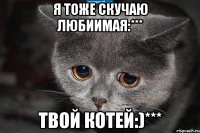 Я тоже скучаю любиимая:*** Твой котей:)***