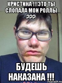 КРИСТИНА !!!ЭТО ТЫ СЛОПАЛА МОИ РОЛЛЫ ??? БУДЕШЬ НАКАЗАНА !!!