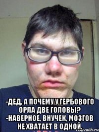  -Дед, а почему у гербового орла две головы? -Наверное, внучек, мозгов не хватает в одной.