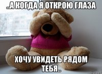 ..а когда я открою глаза хочу увидеть рядом тебя..