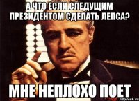 А что если следущим президентом сделать Лепса? Мне неплохо поет