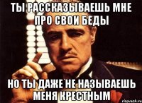 ты рассказываешь мне про свои беды но ты даже не называешь меня крестным