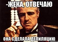 -Жека, отвечаю Она сделала депиляцию