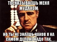 Ты называешь меня мудаком Но ты не знаешь каков я на самом деле.Не надо так.