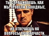 Ты спрашиваешь, как мы провели выходные, но отвечаешь на вопросы про запчасти.