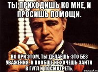 Ты приходишь ко мне, и просишь помощи. Но при этом, ты делаешь-это без уважения, и вообще не хочешь зайти в гугл и посмотреть.