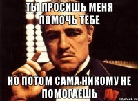 ты просишь меня помочь тебе но потом сама никому не помогаешь