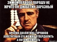 Зимой первого парашу не жрите он диабетик заразный Кролик дохлятина турчинов аппетитный его можно отпердолить а потом сожрать